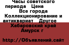 Часы советского периода › Цена ­ 3 999 - Все города Коллекционирование и антиквариат » Другое   . Хабаровский край,Амурск г.